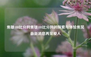 焦雄188比分网焦雄188比分网的探索与体验焦晃最新消息再见爱人