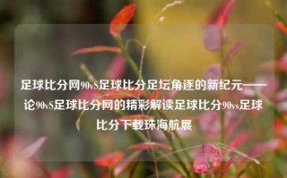 足球比分网90vS足球比分足坛角逐的新纪元——论90vS足球比分网的精彩解读足球比分90vs足球比分下载珠海航展