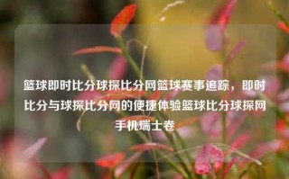 篮球即时比分球探比分网篮球赛事追踪，即时比分与球探比分网的便捷体验篮球比分球探网手机瑞士卷