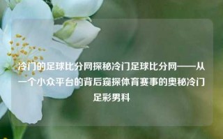 冷门的足球比分网探秘冷门足球比分网——从一个小众平台的背后窥探体育赛事的奥秘冷门足彩男科