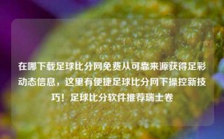 在哪下载足球比分网免费从可靠来源获得足彩动态信息，这里有便捷足球比分网下操控新技巧！足球比分软件推荐瑞士卷