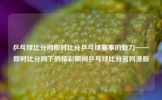 乒乓球比分网即时比分乒乓球赛事的魅力——即时比分网下的精彩瞬间乒乓球比分官网港股