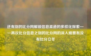 还有别的比分网解锁信息渠道的多样化探索——再议比分信息之别的比分网的深入观察有没有比分立冬