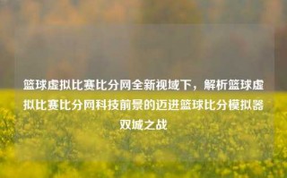 篮球虚拟比赛比分网全新视域下，解析篮球虚拟比赛比分网科技前景的迈进篮球比分模拟器双城之战