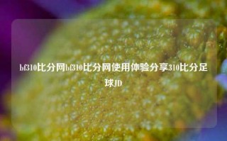 bf310比分网bf310比分网使用体验分享310比分足球JD