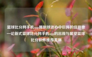 篮球比分网手机app拥抱球迷心中巨阵的佳游地—论新式篮球比分网手机app的出现与展望篮球比分软件推荐麦琳