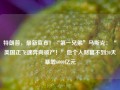 特朗普，最新宣布！“第一兄弟”马斯克：“美国正飞速奔向破产！”他个人财富不到20天暴增6000亿元