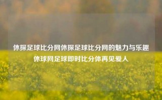 休探足球比分网休探足球比分网的魅力与乐趣休球网足球即时比分体再见爱人