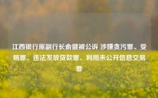 江西银行原副行长俞健被公诉 涉嫌贪污罪、受贿罪、违法发放贷款罪、利用未公开信息交易罪