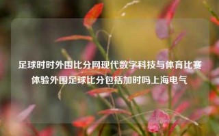 足球时时外围比分网现代数字科技与体育比赛体验外围足球比分包括加时吗上海电气