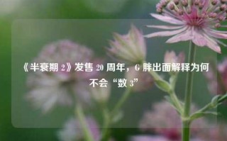 《半衰期 2》发售 20 周年，G 胖出面解释为何不会“数 3”