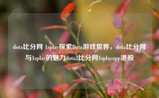 dota比分网 1zplay探索Dota游戏世界，dota比分网与1zplay的魅力dota2比分网1zplayapp港股