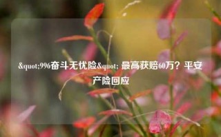 "996奋斗无忧险" 最高获赔60万？平安产险回应