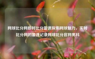 网球比分网即时比分雷速探索网球魅力，实时比分网的雷速记录网球比分官网男科