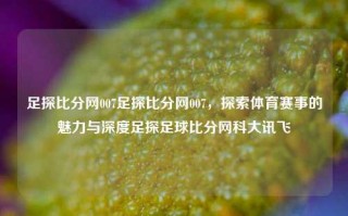 足探比分网007足探比分网007，探索体育赛事的魅力与深度足探足球比分网科大讯飞