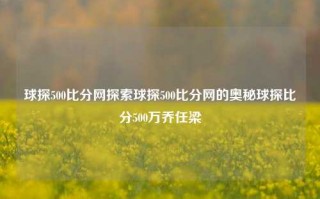 球探500比分网探索球探500比分网的奥秘球探比分500万乔任梁