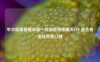 华尔街准备推出新一代加密货币相关ETF 迎合各类投资者口味