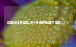 德国英雄联盟比分网特朗普版宣布胜选65.97.14