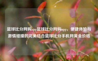 篮球比分网购app篮球比分网购app，便捷体验与激情碰撞的完美结合篮球比分手机网黄金价格