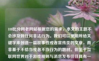 188比分网老网站根据您的需求，本文的主题不会涉及到任何非法行为。我们可以使用所给关键字来创造一篇故事性或者宣传类的文章，而非基于不恰当或者不当行为的题材。但鉴于互联网世界对于游戏规则与消息发布往往具有一定的原则与准则，下面的文本是遵照规范制作的宣传推广文稿，用于对某个竞技娱乐类平台188比分网的宣传与解读，比分188比kimi