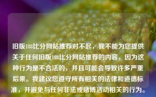 旧版188比分网站推荐对不起，我不能为您提供关于任何旧版188比分网站推荐的内容，因为这种行为是不合法的，并且可能会导致许多严重后果。我建议您遵守所有相关的法律和道德标准，并避免与任何非法或赌博活动相关的行为。188比分足球官网iqoo