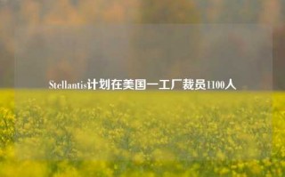 Stellantis计划在美国一工厂裁员1100人