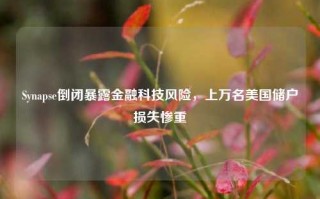 Synapse倒闭暴露金融科技风险，上万名美国储户损失惨重