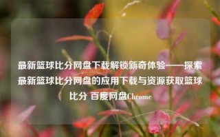 最新篮球比分网盘下载解锁新奇体验——探索最新篮球比分网盘的应用下载与资源获取篮球比分 百度网盘Chrome