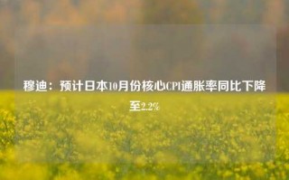 穆迪：预计日本10月份核心CPI通胀率同比下降至2.2%