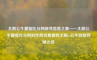 太阳公牛捷报比分网探寻信息之美——太阳公牛捷报比分网的作用及重要性太阳vs公牛回放双城之战