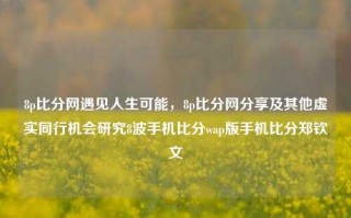 8p比分网遇见人生可能，8p比分网分享及其他虚实同行机会研究8波手机比分wap版手机比分郑钦文