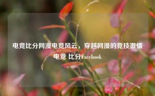 电竞比分网漫电竞风云，穿越网漫的竞技激情电竞 比分Facebook