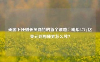 美国下任财长贝森特的首个难题：明年6.7万亿美元到期债券怎么续？