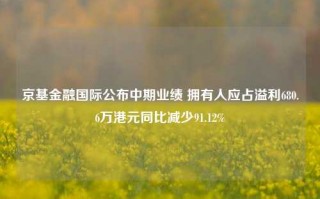 京基金融国际公布中期业绩 拥有人应占溢利680.6万港元同比减少91.12%