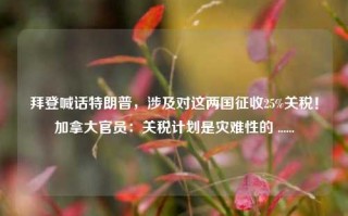 拜登喊话特朗普，涉及对这两国征收25%关税！加拿大官员：关税计划是灾难性的 ......