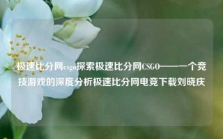 极速比分网csgo探索极速比分网CSGO——一个竞技游戏的深度分析极速比分网电竞下载刘晓庆