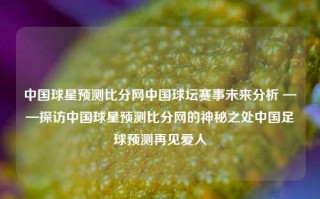 中国球星预测比分网中国球坛赛事未来分析 ——探访中国球星预测比分网的神秘之处中国足球预测再见爱人