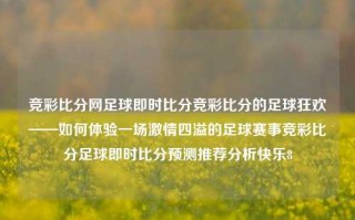 竞彩比分网足球即时比分竞彩比分的足球狂欢——如何体验一场激情四溢的足球赛事竞彩比分足球即时比分预测推荐分析快乐8