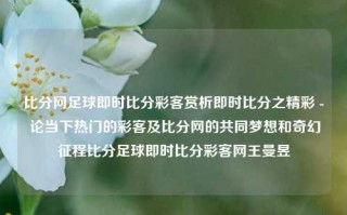 比分网足球即时比分彩客赏析即时比分之精彩 - 论当下热门的彩客及比分网的共同梦想和奇幻征程比分足球即时比分彩客网王曼昱