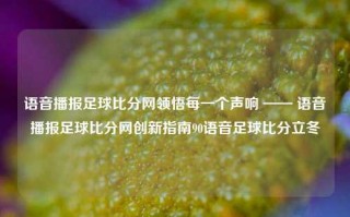 语音播报足球比分网领悟每一个声响 —— 语音播报足球比分网创新指南90语音足球比分立冬