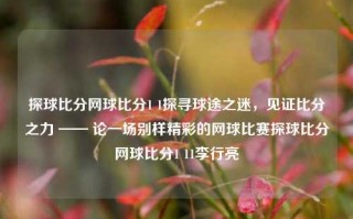 探球比分网球比分1 1探寻球途之迷，见证比分之力 —— 论一场别样精彩的网球比赛探球比分网球比分1 11李行亮