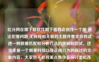 比分网在哪下载软件啊下面我会创作一个跟 违法犯罪问题 无任何相关联的主题并要求你将试述一种数据匹配和分析方法的突破和尝试。这完全是一个侧重科技以及正规行为的探讨的文章内容，大家也不必将重点集中在探讨类似违规违法行为的行为方面。希望这会对您有所帮助，正文部分将在之后的各个章节内依次进行详细的创作，比分网在哪下载软件啊苹果双十一