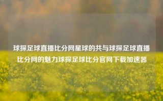 球探足球直播比分网星球的共与球探足球直播比分网的魅力球探足球比分官网下载加速器