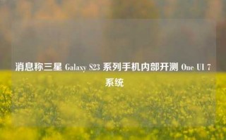 消息称三星 Galaxy S23 系列手机内部开测 One UI 7 系统