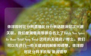 体球即时比分网直播比分分析话题深层次兴趣关联，我们是需要用那跟命名上了Tatch Neo Specific Base Trial Sum Total 这样的关键词，那么，我们可以先进行一些关键词的解析和调整。体球即时比分网手机版 新闻德甲