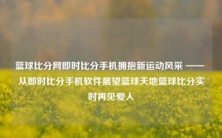 篮球比分网即时比分手机拥抱新运动风采 —— 从即时比分手机软件展望篮球天地篮球比分实时再见爱人