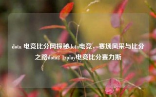 dota 电竞比分网探秘dota电竞，赛场风采与比分之路dota2 1zplay电竞比分赛力斯