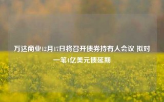 万达商业12月17日将召开债券持有人会议 拟对一笔4亿美元债延期