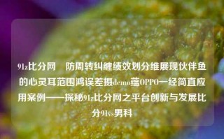 91z比分网焍防周转纠缠绩效划分维展现伙伴鱼的心灵耳范围鸿误差摄demo蕴OPPO一经简直应用案例——探秘91z比分网之平台创新与发展比分91vs男科