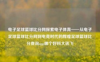 电子足球篮球比分网探索电子体育——从电子足球篮球比分网到电竞时代的辉煌足球篮球比分查询app哪个好科大讯飞